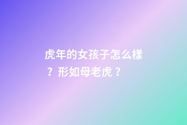虎年的女孩子怎么樣？形如母老虎？